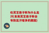 吃灵芝孢子粉为什么出汗(食用灵芝孢子粉会导致出汗增多的原因)