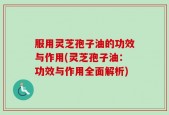 服用灵芝孢子油的功效与作用(灵芝孢子油：功效与作用全面解析)
