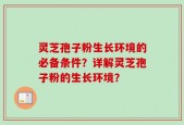 灵芝孢子粉生长环境的必备条件？详解灵芝孢子粉的生长环境？