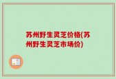 苏州野生灵芝价格(苏州野生灵芝市场价)