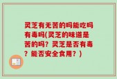 灵芝有无苦的吗能吃吗有毒吗(灵芝的味道是苦的吗？灵芝是否有毒？能否安全食用？)
