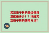 灵芝孢子粉的最佳使用温度是多少？？详解灵芝孢子粉的使用方法？