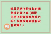 喝灵芝孢子粉多长时间免疫力能上来 (喝灵芝孢子粉能提高免疫力吗？长期饮用到底有没有效果？)