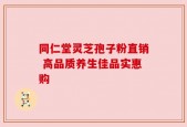 同仁堂灵芝孢子粉直销 高品质养生佳品实惠购