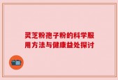 灵芝粉孢子粉的科学服用方法与健康益处探讨