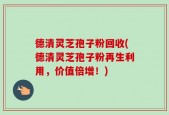 德清灵芝孢子粉回收(德清灵芝孢子粉再生利用，价值倍增！)