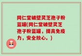 同仁堂破壁灵芝孢子粉蓝罐(同仁堂破壁灵芝孢子粉蓝罐，提高免疫力，安全放心。)