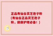 正品寿仙谷灵芝孢子粉(寿仙谷正品灵芝孢子粉，健康护理必备！)