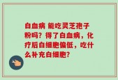白血病 能吃灵芝孢子粉吗？得了白血病，化疗后白细胞偏低，吃什么补充白细胞？
