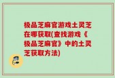 极品芝麻官游戏土灵芝在哪获取(查找游戏《极品芝麻官》中的土灵芝获取方法)