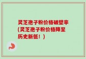 灵芝孢子粉价格破壁率(灵芝孢子粉价格降至历史新低！)