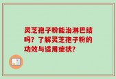 灵芝孢子粉能治淋巴结吗？了解灵芝孢子粉的功效与适用症状？