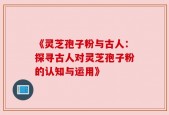 《灵芝孢子粉与古人：探寻古人对灵芝孢子粉的认知与运用》