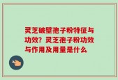 灵芝破壁孢子粉特征与功效？灵芝孢子粉功效与作用及用量是什么