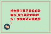 植物医生灵芝紧致眼袋眼水(灵芝紧致眼袋眼水：甩掉眼袋去黑眼圈)