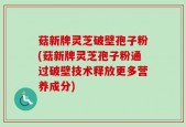菇新牌灵芝破壁孢子粉(菇新牌灵芝孢子粉通过破壁技术释放更多营养成分)