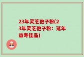 23年灵芝孢子粉(23年灵芝孢子粉：延年益寿佳品)