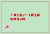 干灵芝孢子？干灵芝菌能做包子吗