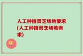 人工种植灵芝场地要求(人工种植灵芝场地需求)
