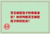 灵芝破壁孢子粉质量鉴定？如何判断灵芝破壁孢子粉的优劣？