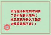 灵芝孢子粉吃的时间长了会引起胃火旺吗 (吃灵芝孢子粉久了是否会导致胃部不适？)