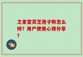 之素堂灵芝孢子粉怎么样？用户使用心得分享？