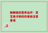 肺鳞癌的营养治疗：灵芝孢子粉的作用和注意事项