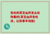 生吃的灵芝山药怎么吃效果好(灵芝山药生吃法，让你事半功倍)