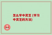 怎么学中灵芝 (学习中灵芝的方法)