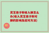 灵芝孢子粉吸入肺怎么办(吸入灵芝孢子粉对肺的影响及应对方法)