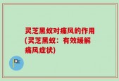 灵芝黑蚁对痛风的作用(灵芝黑蚁：有效缓解痛风症状)