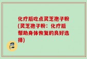 化疗后吃点灵芝孢子粉(灵芝孢子粉：化疗后帮助身体恢复的良好选择)
