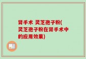 肾手术 灵芝孢子粉(灵芝孢子粉在肾手术中的应用效果)