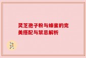灵芝孢子粉与蜂蜜的完美搭配与禁忌解析