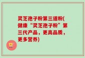 灵芝孢子粉第三道粉(健康“灵芝孢子粉”第三代产品，更高品质，更多营养)
