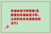 幸福来孢子粉质量(高质量的幸福来孢子粉，让你的生命充满喜悦和活力)