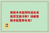 胃癌手术后何时适合食用灵芝孢子粉？详解胃癌术后营养补充？