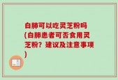 白肺可以吃灵芝粉吗 (白肺患者可否食用灵芝粉？建议及注意事项)