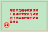 破壁灵芝孢子胶囊洗脑？香港懿生堂灵芝破壁孢子精华素胶囊的功效是什么