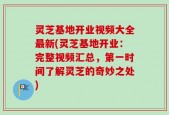 灵芝基地开业视频大全最新(灵芝基地开业：完整视频汇总，第一时间了解灵芝的奇妙之处)