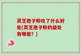 灵芝孢子粉吃了什么好处(灵芝孢子粉的益处有哪些？)