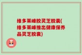 维多莱峰胶灵芝胶囊(维多莱峰推出健康保养品灵芝胶囊)