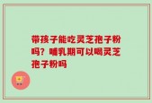 带孩子能吃灵芝孢子粉吗？哺乳期可以喝灵芝孢子粉吗