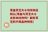 薄盖灵芝大小功效有区别么(薄盖与灵芝大小会影响功效吗？解析灵芝的不同品种特性)