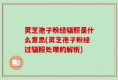 灵芝孢子粉经辐照是什么意思(灵芝孢子粉经过辐照处理的解析)