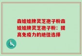 森娃娃牌灵芝孢子粉森娃娃牌灵芝孢子粉：提高免疫力的绝佳选择