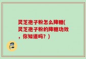 灵芝孢子粉怎么降糖(灵芝孢子粉的降糖功效，你知道吗？)