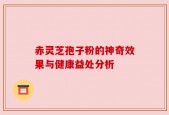 赤灵芝孢子粉的神奇效果与健康益处分析