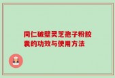 同仁破壁灵芝孢子粉胶囊的功效与使用方法