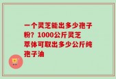 一个灵芝能出多少孢子粉？1000公斤灵芝萃体可取出多少公斤纯孢子油